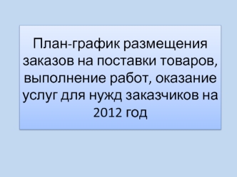 План-график размещения заказов на поставки товаров, выполнение работ, оказание услуг для нужд заказчиков на 2012 год