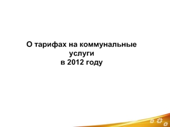 О тарифах на коммунальные услуги
в 2012 году