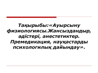 Ауырсыну физиологиясы.Жансыздандыр, әдістері, анестетиктер. Премедикация, науқастарды психологилық дайындау