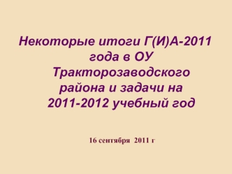 Некоторые итоги Г(И)А-2011 года в ОУ Тракторозаводского района и задачи на 2011-2012 учебный год
