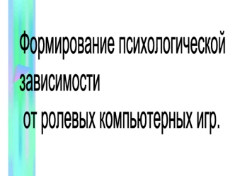 Формирование психологической 
зависимости
 от ролевых компьютерных игр.