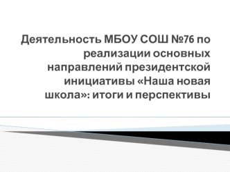 Деятельность МБОУ СОШ №76 по реализации основных направлений президентской инициативы Наша новая школа: итоги и перспективы