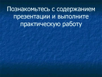 Познакомьтесь с содержанием презентации и выполните практическую работу