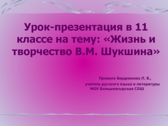 Урок-презентация в 11 классе на тему: Жизнь и творчество В.М. Шукшина                          Провела Бердникова Л. В.,                                                                    учитель русского языка и литературы                                