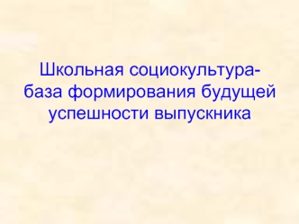 Школьная социокультура- база формирования будущей успешности выпускника