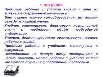 1. ВВЕДЕНИЕ
Проблема работы с учебной книгой - одна из главных в современной педагогике.
Это важное умение самообразования, им должен овладеть каждый ученик.
Учебник ориентирует, формирует когнитивный опыт и предлагает объём необходимой информации.
Учител