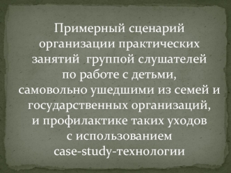 Примерный сценарий организации практических занятий группой слушателей по работе с детьми, самовольно ушедшими из семей