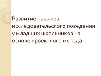 Развитие навыков исследовательского поведения у младших школьников на основе проектного метода.