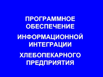 ПРОГРАММНОЕ  ОБЕСПЕЧЕНИЕ 
ИНФОРМАЦИОННОЙ ИНТЕГРАЦИИ
ХЛЕБОПЕКАРНОГО ПРЕДПРИЯТИЯ