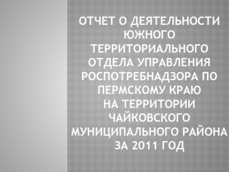 Отчет о деятельности Южного территориального отдела Управления роспотребнадзора по пермскому краю на территории чайковского муниципального района за 2011 год