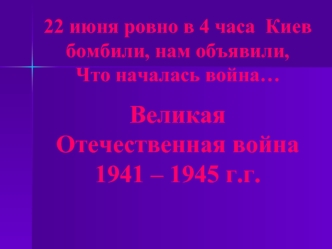22 июня ровно в 4 часа  Киев бомбили, нам объявили,                            Что началась война…
Великая Отечественная война 1941 – 1945 г.г.