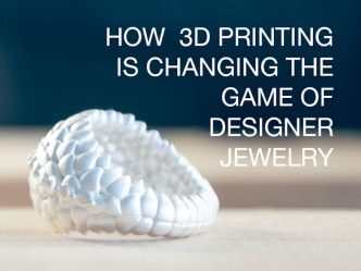 HOW  3D PRINTING 
IS CHANGING THE GAME OF 
DESIGNER JEWELRY