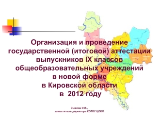 Организация и проведениегосударственной (итоговой) аттестации выпускников IX классов общеобразовательных учрежденийв новой форме в Кировской области в  2012 году Зыкина И.В.,заместитель директора КОГКУ ЦОКО