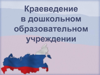 Краеведение
в дошкольном
образовательном учреждении