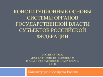 Конституционные основы Системы органов государственной власти субъектов Российской ФедерацииМ.С. Игнатова, ДОЦ. КАФ.  КОНСТИТУЦИОННОГО И АДМИНИСТРАТИВНОГО ПРАВА ЮуРгу, К.Ю.Н.