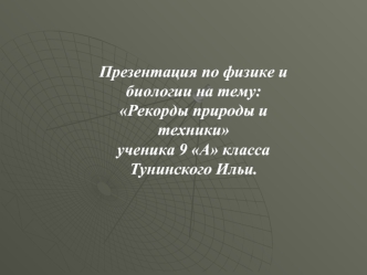 Презентация по физике и биологии на тему: Рекорды природы и техники                   ученика 9 А класса Тунинского Ильи.