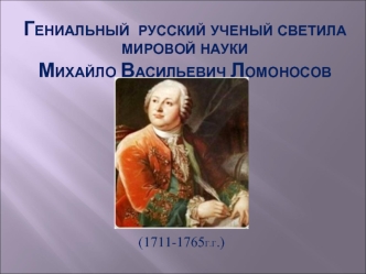 гениальный  русский ученый светила мировой наукиМихайло ВАСИЛЬЕВИЧ ЛОМОНОСОВ