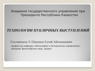 Академия государственного управления при Президенте Республики Казахстан

  

ТЕХНОЛОГИИ ПУБЛИЧНЫХ ВЫСТУПЛЕНИЙ


     Составитель © Шаханов Елтай Айтымышвич 
    профессор кафедры Философии и методологии управления, 
      кандидат философских наук, доцен