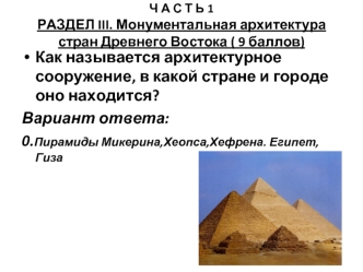 Как называется архитектурное сооружение, в какой стране и городе оно находится?
Вариант ответа:
0.Пирамиды Микерина,Хеопса,Хефрена. Египет, Гиза