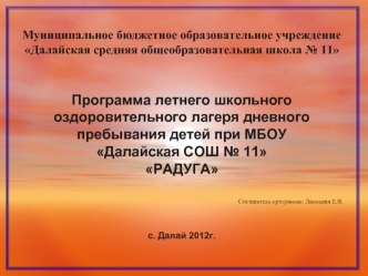 Муниципальное бюджетное образовательное учреждение Далайская средняя общеобразовательная школа № 11     Программа летнего школьного оздоровительного лагеря дневного пребывания детей при МБОУ Далайская СОШ № 11 РАДУГА                                       