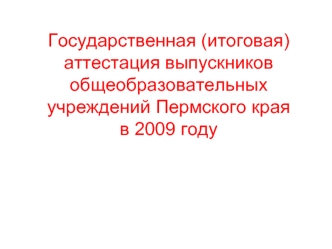 Государственная (итоговая) аттестация выпускников общеобразовательных учреждений Пермского краяв 2009 году