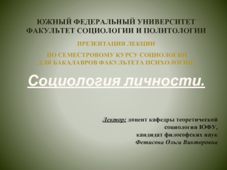 Южный Федеральный Университет
Факультет социологии и политологии
Презентация лекции 
 по семестровому курсу социологии 
Для бакалавров факультета психологии.

Социология личности.





Лектор: доцент кафедры теоретической 
                                