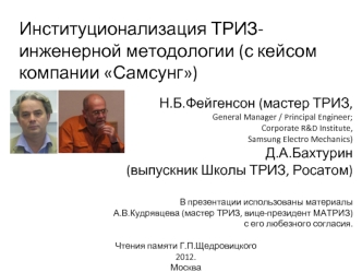 Институционализация ТРИЗ-инженерной методологии (с кейсом компании Самсунг)

Н.Б.Фейгенсон (мастер ТРИЗ, 
General Manager / Principal Engineer; 
Corporate R&D Institute, 
Samsung Electro Mechanics)
Д.А.Бахтурин 
(выпускник Школы ТРИЗ, Росатом)


В пре