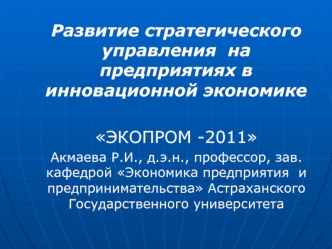 Развитие стратегического управления  на предприятиях в инновационной экономике

ЭКОПРОМ -2011
Акмаева Р.И., д.э.н., профессор, зав. кафедрой Экономика предприятия  и предпринимательства Астраханского Государственного университета