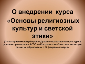 О внедрении  курса 
 Основы религиозных культур и светской этики
(По материалам лекций курса Духовно-нравственная культура в условиях реализации ФГОС в Костромском областном институте развития образования с 27 февраля- 6 марта