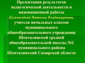 Презентация результатов  педагогической деятельности и      инновационной работы Кузьмичёвой Натальи Владимировны, учителя начальных классов муниципального общеобразовательного учрежденияШенталинской средней общеобразовательной школы №2муниципального райо