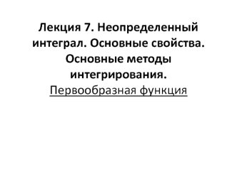 Неопределенный интеграл. Основные свойства. Методы интегрирования. Первообразная функция. (Лекция 7)