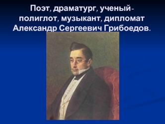 Поэт, драматург, ученый-полиглот, музыкант, дипломат   Александр Сергеевич Грибоедов.