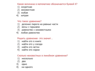 Какая величина в математике обозначается буквой Х?
1)  секретная
2)  неизвестная
3)  любая
хитрая      
  
Что такое уравнение?
1)   деление пирога на равные части
2)   весы с гирьками
3)   равенство с неизвестными
любое равенство

Решить уравнение- это з