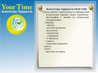 Агентство торжеств YOUR TIME
Представляет презентацию по оформлению воздушными шарами. Здесь подобраны  фотографии с ценами по следующим направлениям:
- свадьбы; 
 юбилеи;
 детские праздники; 
 выпускной; 
 корпоратив;
 14 февраля; 
23 февраля; 
8 марта; 