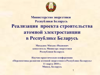 Реализация  проекта строительства атомной электростанции в Республике Беларусь Михадюк Михаил Ивановичзаместитель Министра энергетики  Республики БеларусьНаучно-практическая конференция Перспективы развития атомной энергетики в Республике Беларусь   11 ма