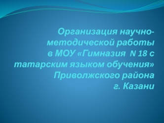 Организация научно-методической работы в МОУ Гимназия  N 18 с татарским языком обучения Приволжского района г. Казани