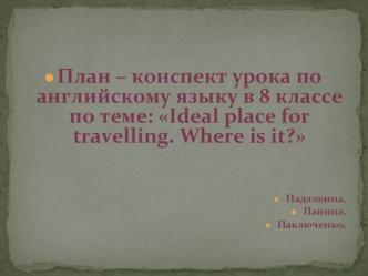 План – конспект урока по английскому языку в 8 классе по теме: Ideal place for travelling. Where is it?


Падалкина,
Панина,
Павлюченко.
