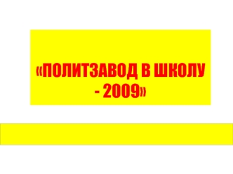 проект 
ПОЛИТЗАВОД В ШКОЛУ - 2009