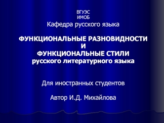 1 ВГУЭСИМОБ Кафедра русского языка ФУНКЦИОНАЛЬНЫЕ РАЗНОВИДНОСТИ И ФУНКЦИОНАЛЬНЫЕ СТИЛИ русского литературного языка Для иностранных студентов Автор И.Д.