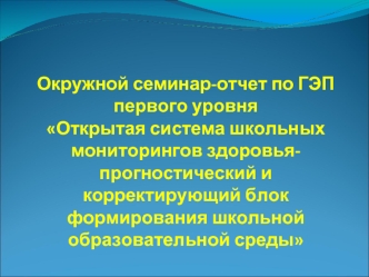 Окружной семинар-отчет по ГЭП первого уровняОткрытая система школьных мониторингов здоровья-прогностический и корректирующий блок формирования школьной образовательной среды