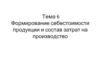 Тема 6. Формирование себестоимости продукции и состав затрат на производство