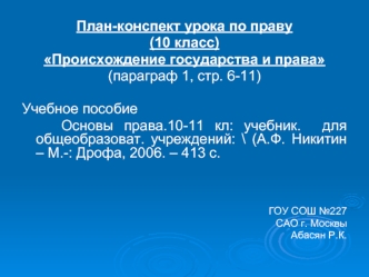 План-конспект урока по праву
(10 класс) 
Происхождение государства и права
(параграф 1, стр. 6-11)

Учебное пособие
    Основы права.10-11 кл: учебник.  для общеобразоват. учреждений: \ (А.Ф. Никитин – М.-: Дрофа, 2006. – 413 с.



ГОУ СОШ №227 
САО г. Мо