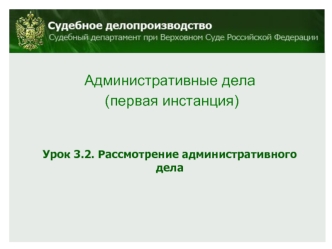 Административные дела
 (первая инстанция)




Урок 3.2. Рассмотрение административного дела