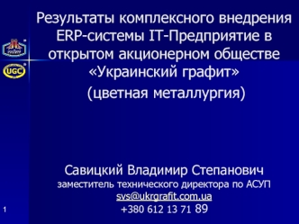 Результаты комплексного внедрения ERP-системы IT-Предприятие в открытом акционерном обществе Украинский графит  (цветная металлургия) Савицкий Владимир Степановичзаместитель технического директора по АСУПsvs@ukrgrafit.com.ua+380 612 13 71 89