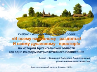 Учебно - исследовательский проект И всему народному - раздолье! И всему душевному - простор! по истории Архангельской области как одна из форм патриотического воспитания