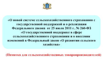 О новой системе сельскохозяйственного страхования с государственной поддержкой и о реализации 
Федерального закона  от 25 июля 2011 г. № 260-ФЗ 
О государственной поддержке в сфере сельскохозяйственного страхования и о внесении изменений в Федеральный зак