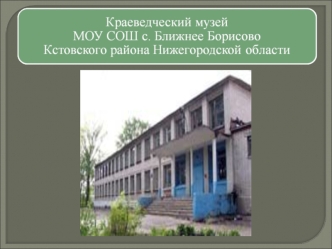 Краеведческий музей МОУ СОШ с. Ближнее Борисово Кстовского района Нижегородской области.