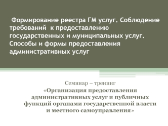 Формирование реестра ГМ услуг. Соблюдение требований  к предоставлению государственных и муниципальных услуг. Способы и формы предоставления административных услуг