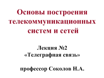 Основы построения телекоммуникационных  систем и сетей Лекция №2 Телеграфная связьпрофессор Соколов Н.А.