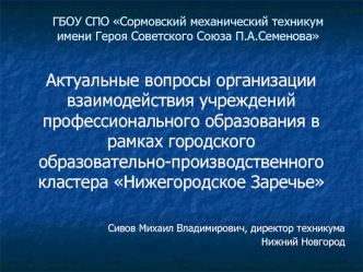 Актуальные вопросы организации взаимодействия учреждений профессионального образования в рамках городского 
образовательно-производственного кластера Нижегородское Заречье 


Сивов Михаил Владимирович, директор техникума
Нижний Новгород